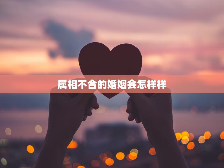 属相不合的婚姻会怎样样(如何应对)