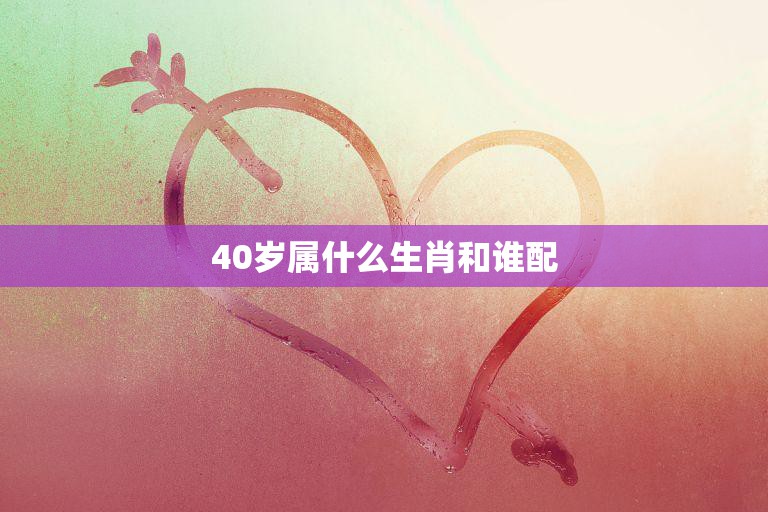 40岁属什么生肖和谁配(如何找到最佳配偶)