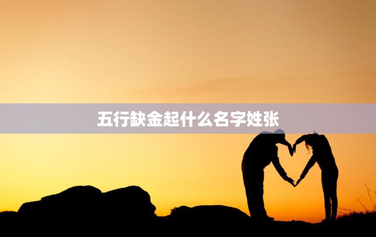 五行缺金起什么名字姓张(如何选择适合的五行缺金名字)