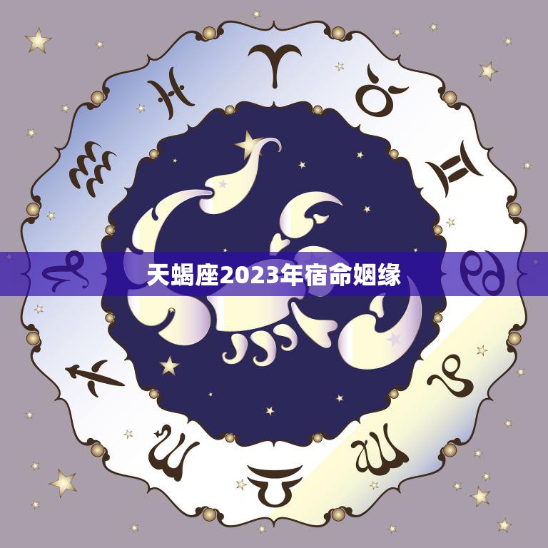 天蝎座2023年宿命姻缘(命中注定的爱情之路)