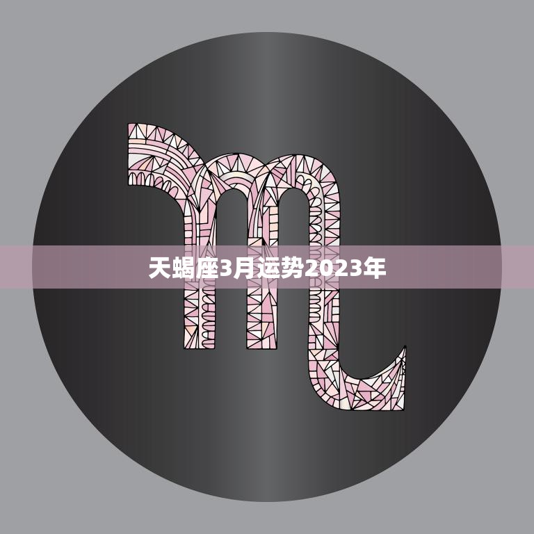 天蝎座3月运势2023年(事业顺遂财运亨通)