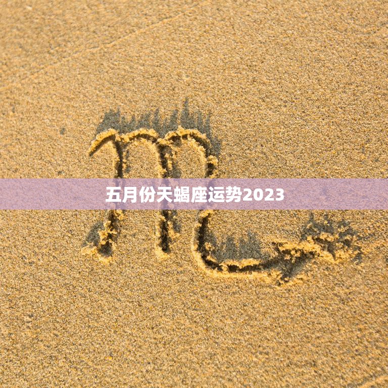 五月份天蝎座运势2023(事业顺遂感情波动)