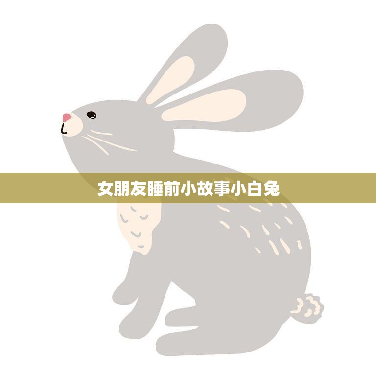 女朋友睡前小故事小白兔(陪伴甜蜜入眠)