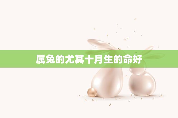 属兔的尤其十月生的命好(如何把握好运势)