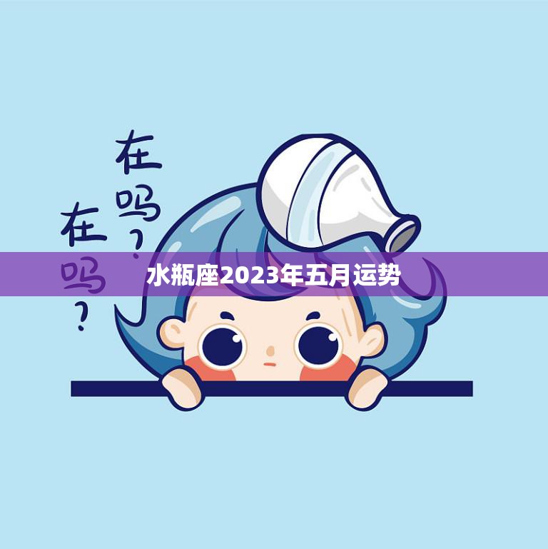 水瓶座2023年五月运势(展现出色表现)
