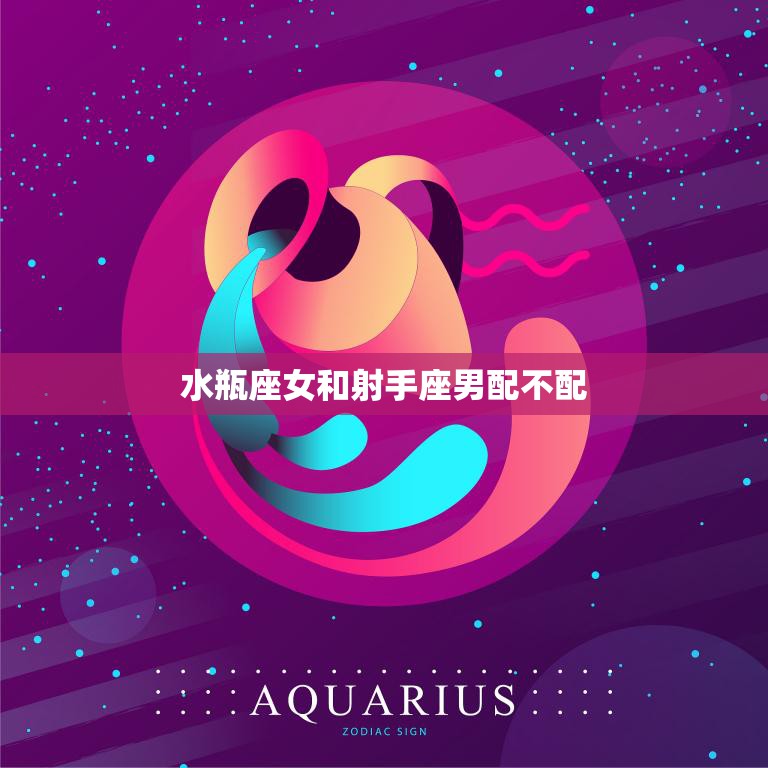 水瓶座女和射手座男配不配(星座配对分析)