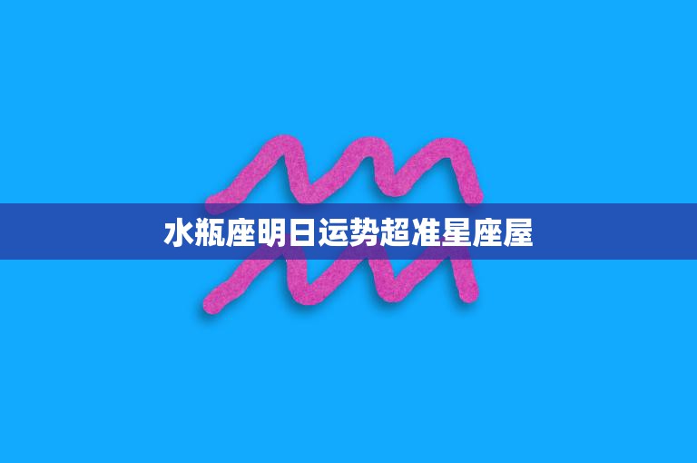 水瓶座明日运势超准星座屋(好运即将到来)