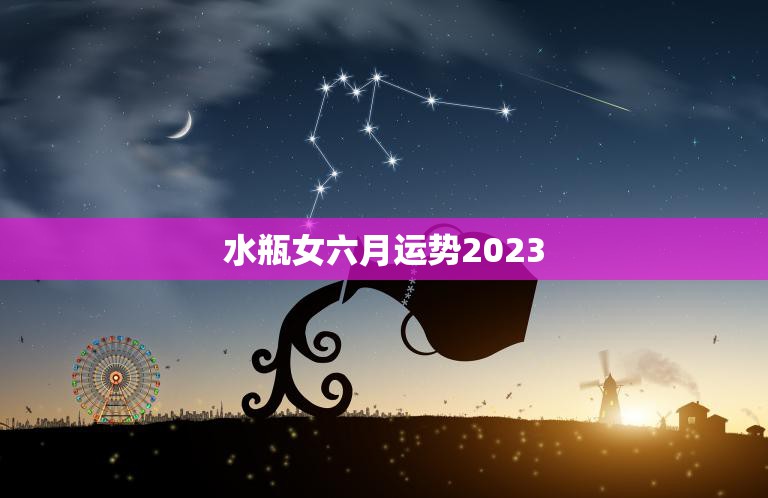 水瓶女六月运势2023(事业顺利财运亨通)