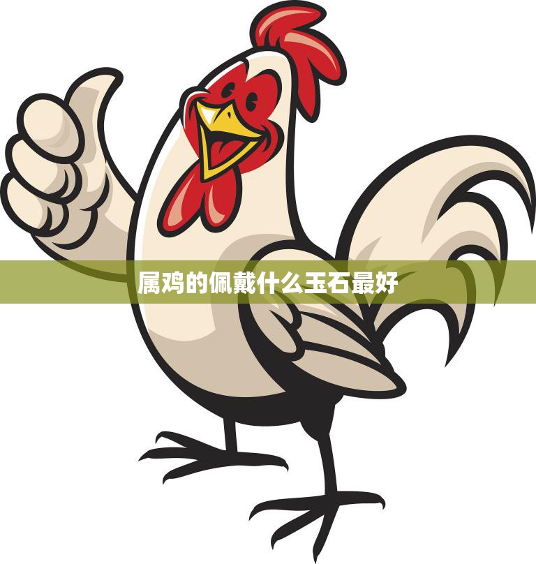 属鸡的佩戴什么玉石最好(选择合适的玉石助你事业顺利财运亨通)