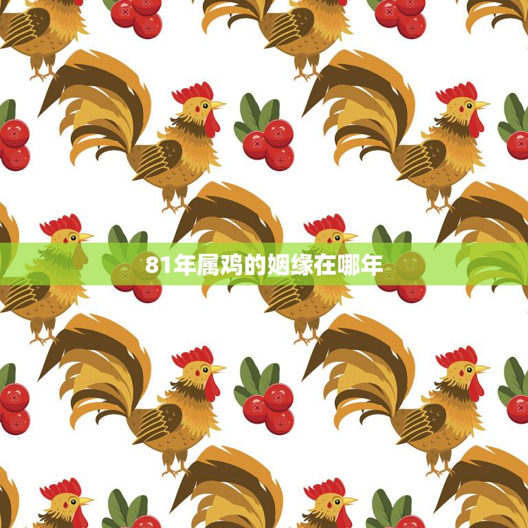 81年属鸡的姻缘在哪年(寻找爱情的最佳时机)