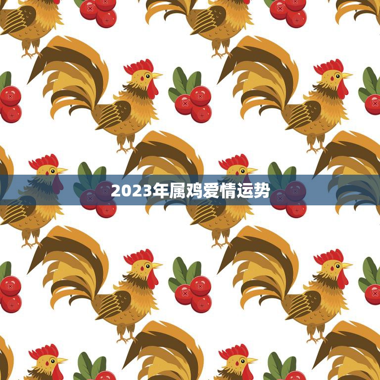 2023年属鸡爱情运势(浪漫之年爱情如虹)