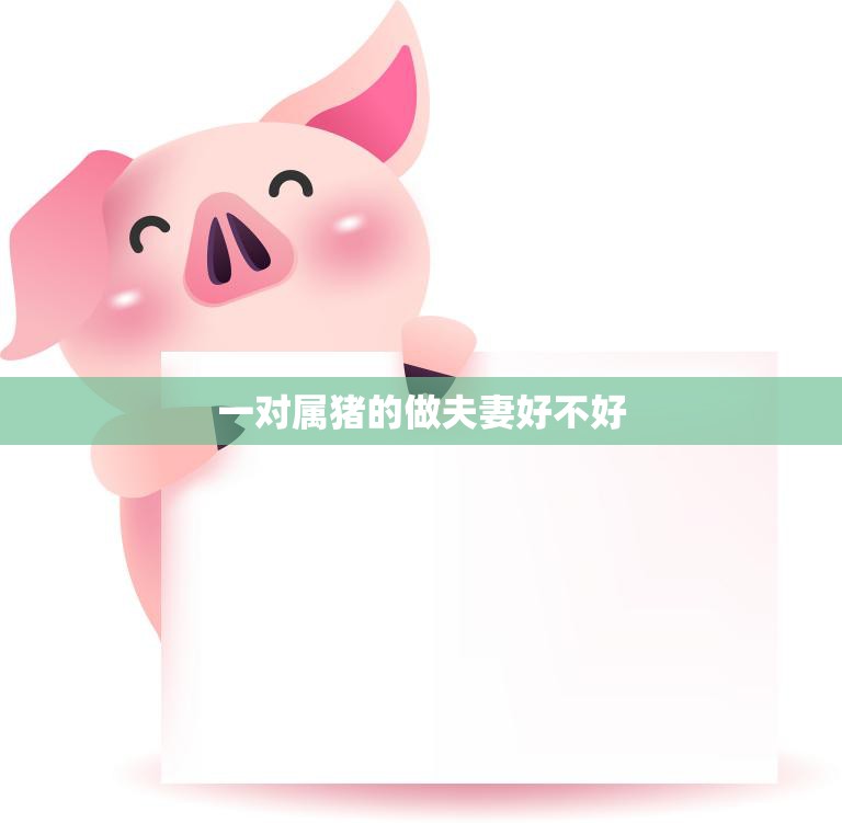 一对属猪的做夫妻好不好(属猪夫妻相互理解共同成长)