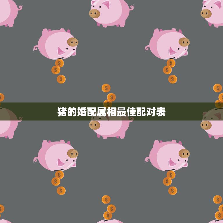 猪的婚配属相最佳配对表(找到最佳伴侣)