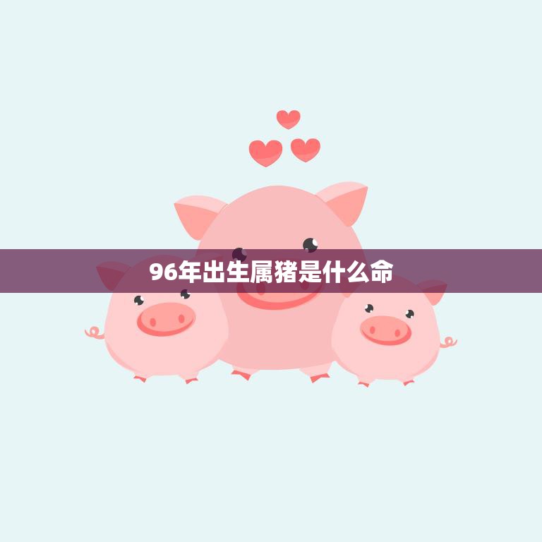 96年出生属猪是什么命(猪年出生的你命运如何)