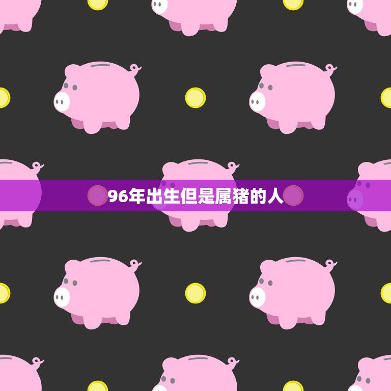 96年出生但是属猪的人(猪年运势如何)