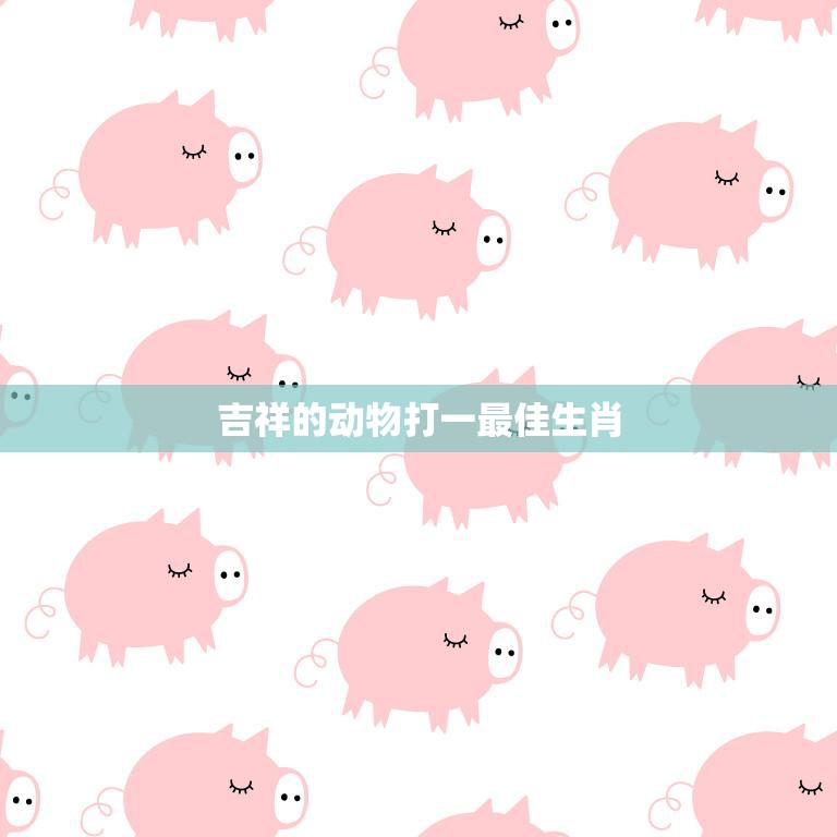 吉祥的动物打一最佳生肖(猪年猪运当头猪妈妈最受欢迎)