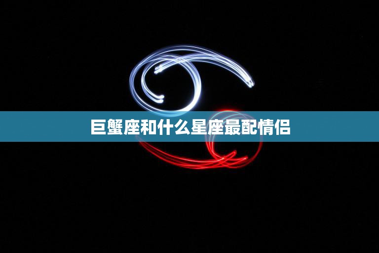 巨蟹座和什么星座最配情侣(完美匹配的星座组合)