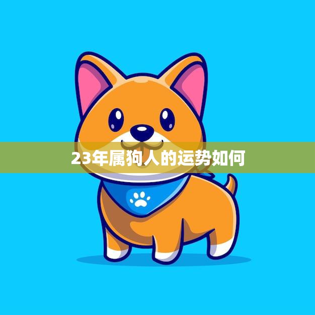 23年属狗人的运势如何(狗年狗运旺财运事业双丰收)