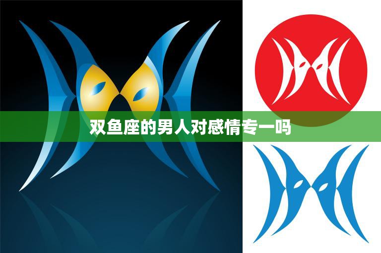 双鱼座的男人对感情专一吗(揭秘双鱼男的爱情观)