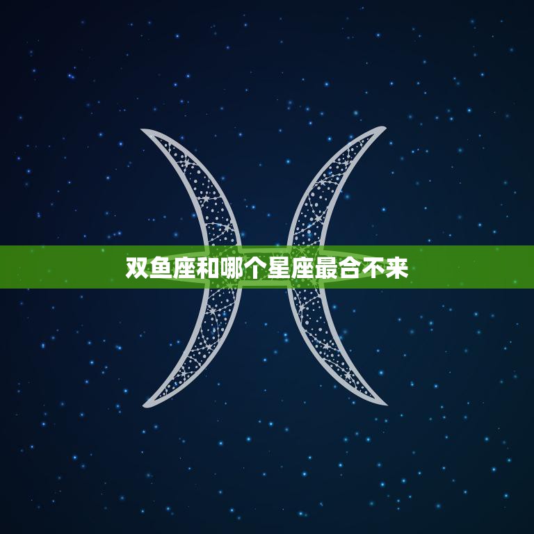 双鱼座和哪个星座最合不来(星座大揭秘最不兼容的星座是TA)