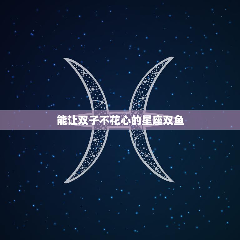 能让双子不花心的星座双鱼(双鱼座的魅力与温柔)