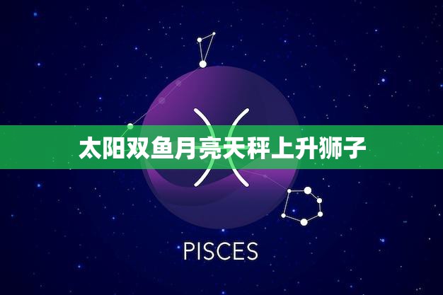 太阳双鱼月亮天秤上升狮子(星座组合的神秘魅力)