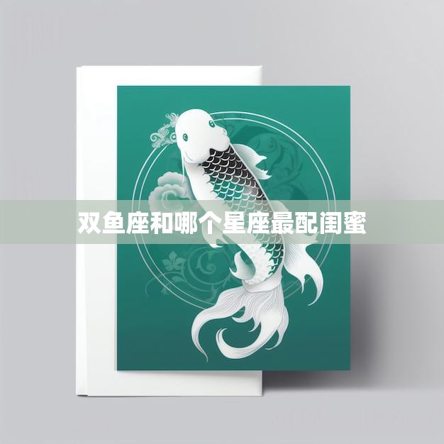 双鱼座和哪个星座最配闺蜜(探寻最佳组合)