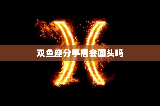 双鱼座分手后会回头吗(探究星座特性与恋爱观)