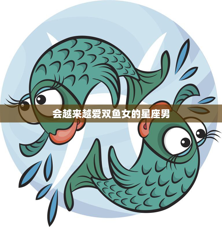 会越来越爱双鱼女的星座男(为何如此着迷)