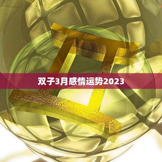 双子3月感情运势2023(爱情甜蜜单身有桃花)