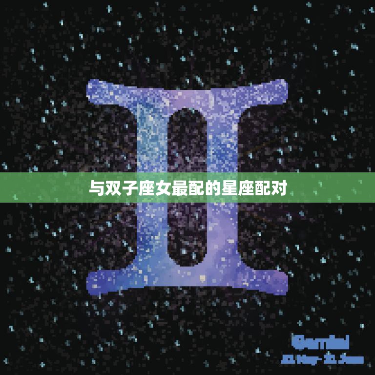 与双子座女最配的星座配对(完美匹配天秤座)
