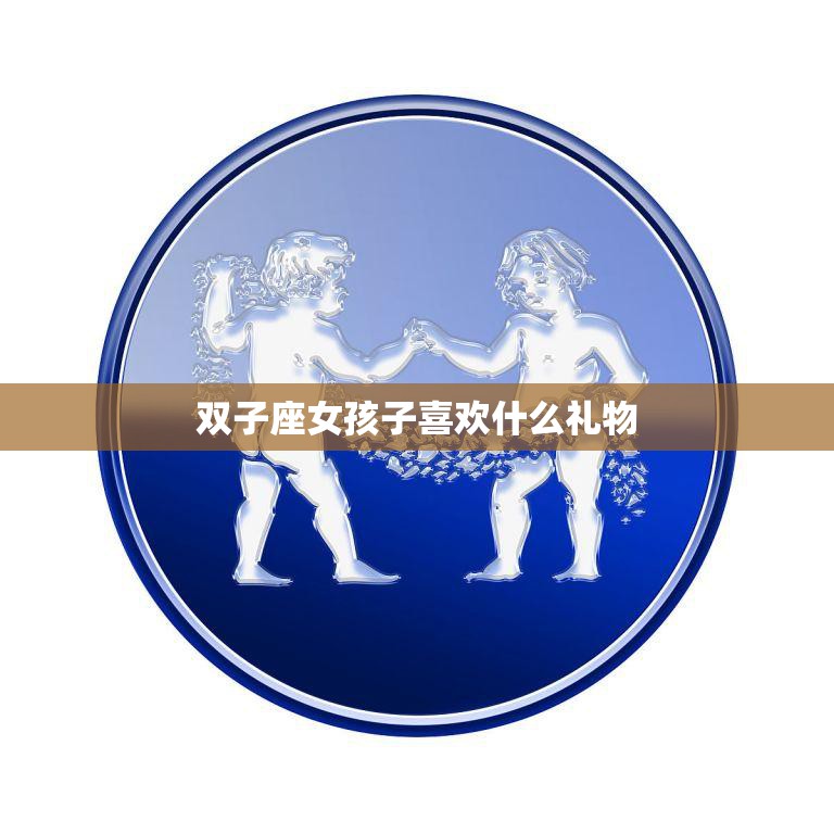 双子座女孩子喜欢什么礼物(聪明机智的她们喜欢这些)