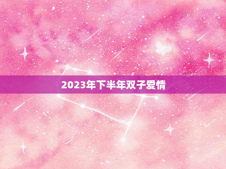 2023年下半年双子爱情(星座专家揭秘双子座的爱情运势如何)