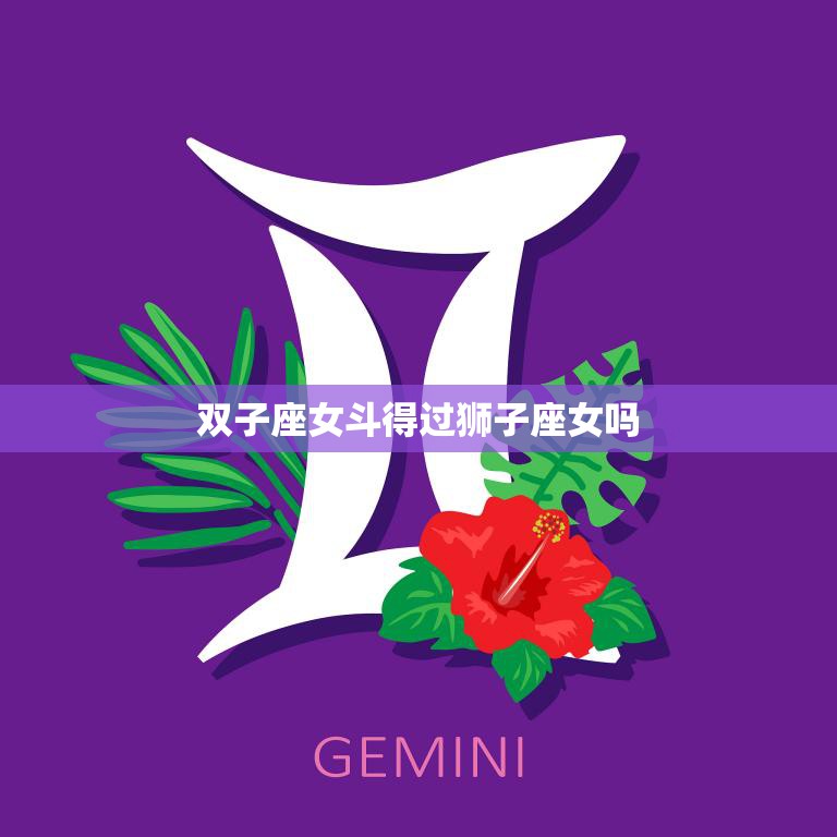 双子座女斗得过狮子座女吗(星座大战谁能胜出)