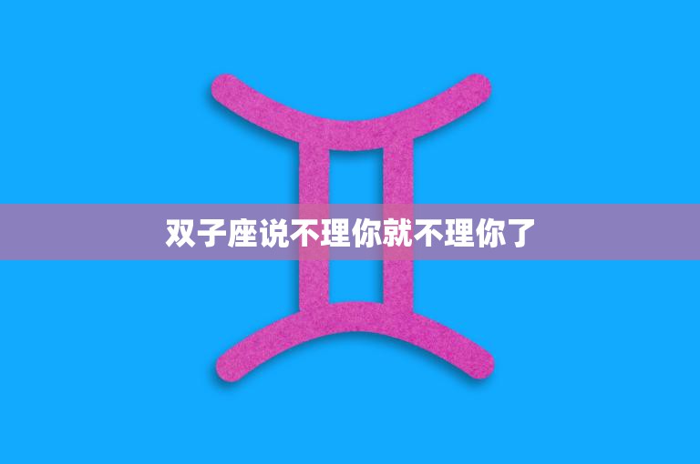 双子座说不理你就不理你了(如何应对)