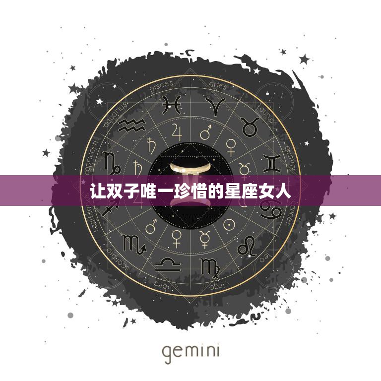 让双子唯一珍惜的星座女人(如何成为他心目中的唯一)