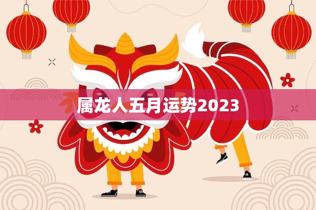 属龙人五月运势2023(事业顺遂财运亨通)