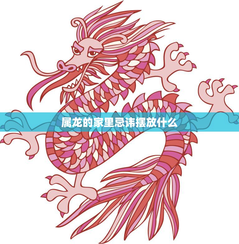 属龙的家里忌讳摆放什么(避免招来厄运)