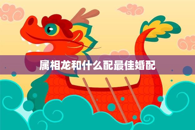 属相龙和什么配最佳婚配(完美配对指南)