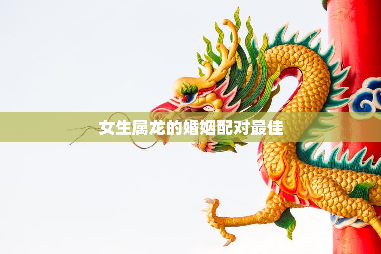 女生属龙的婚姻配对最佳(如何找到最适合你的伴侣)