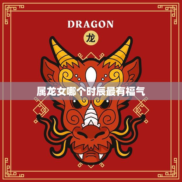 属龙女哪个时辰最有福气(揭秘属龙女命运的关键时刻)