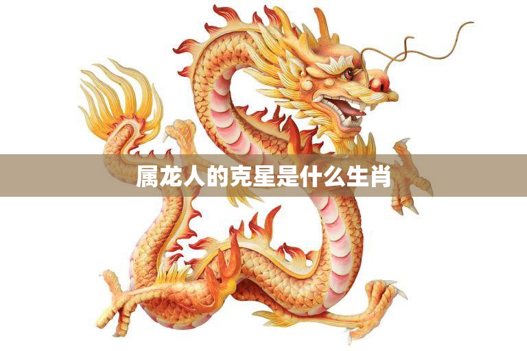 属龙人的克星是什么生肖(揭秘龙年出生人的宿命)