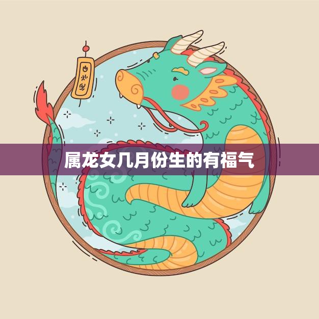 属龙女几月份生的有福气(探秘幸运之道)
