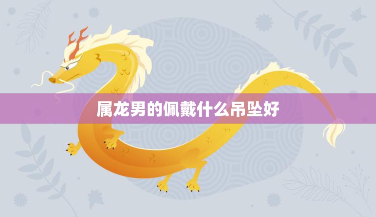 属龙男的佩戴什么吊坠好(如何选择适合自己的)