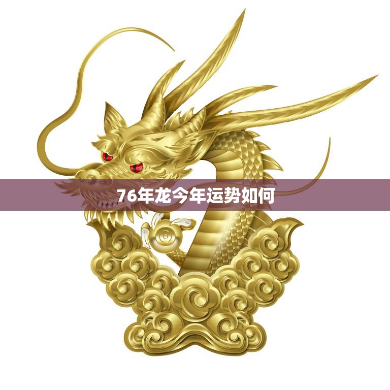76年龙今年运势如何(解析龙年生肖运势看看今年龙的好坏)