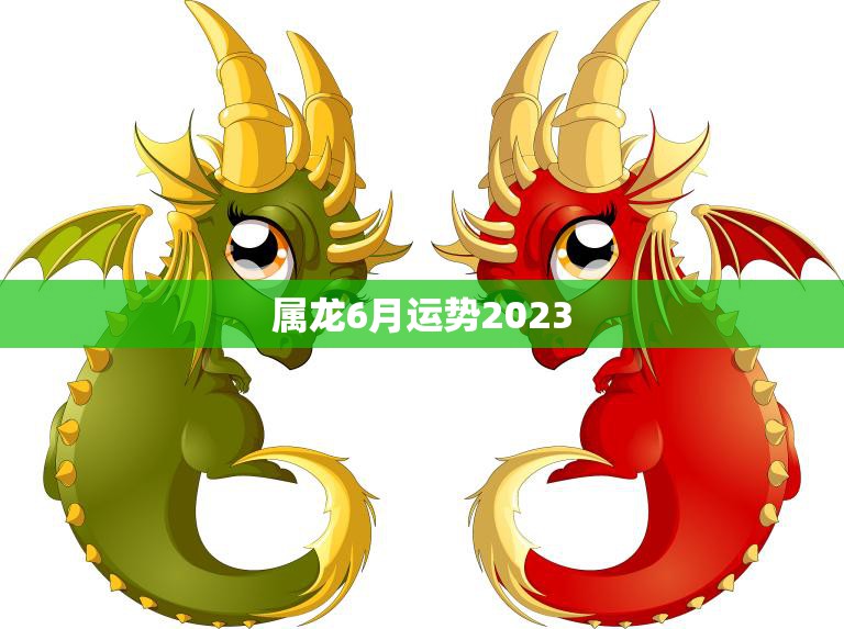 属龙6月运势2023(事业顺遂财运亨通)