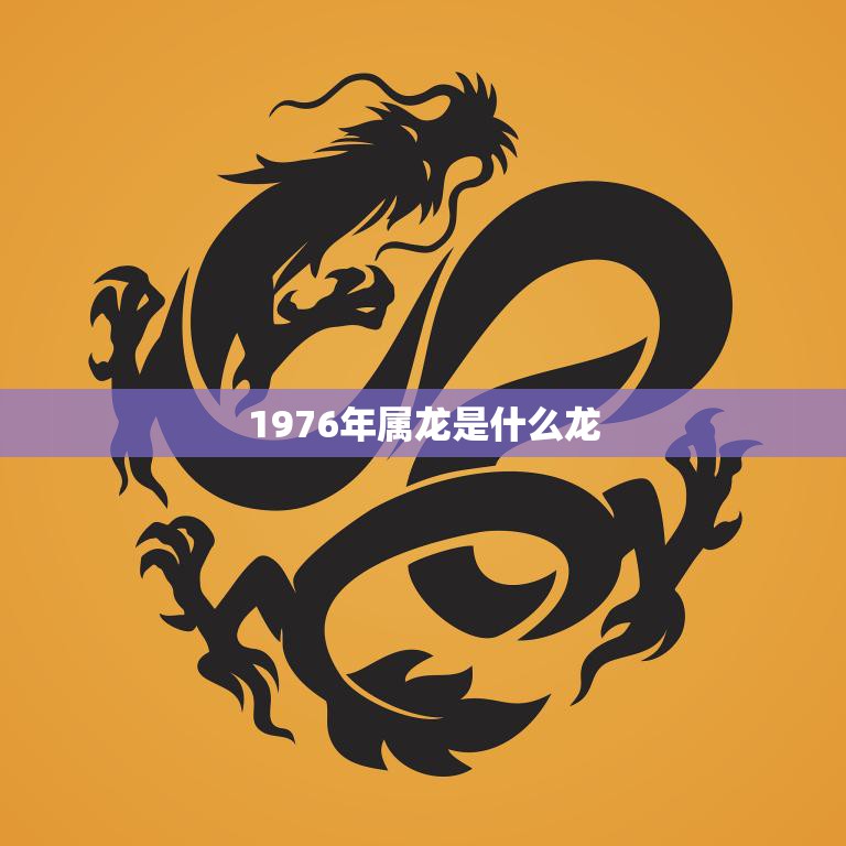 1976年属龙是什么龙(解密探寻属龙人的性格特点和命运趋势)