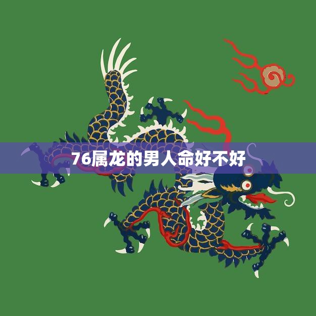 76属龙的男人命好不好(探究命格如何影响命运)