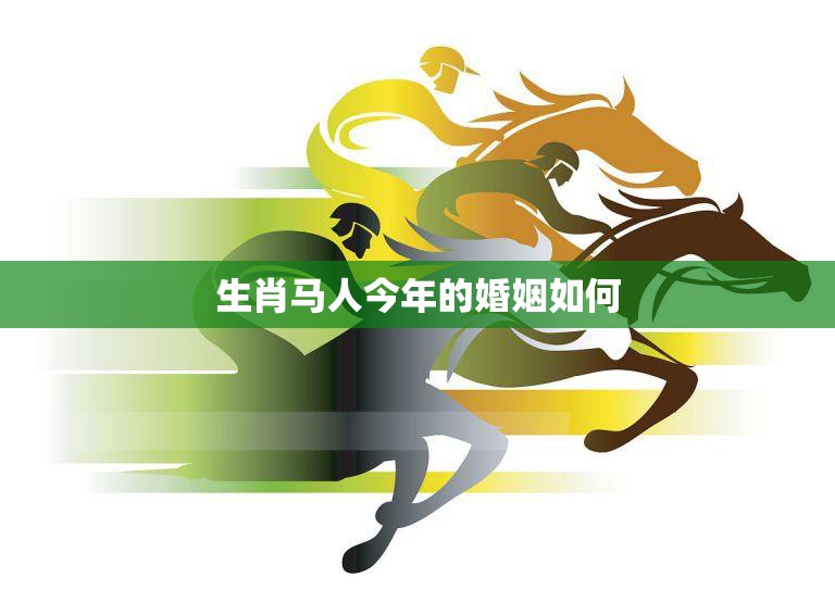 生肖马人今年的婚姻如何(解析2023年的婚姻运势)