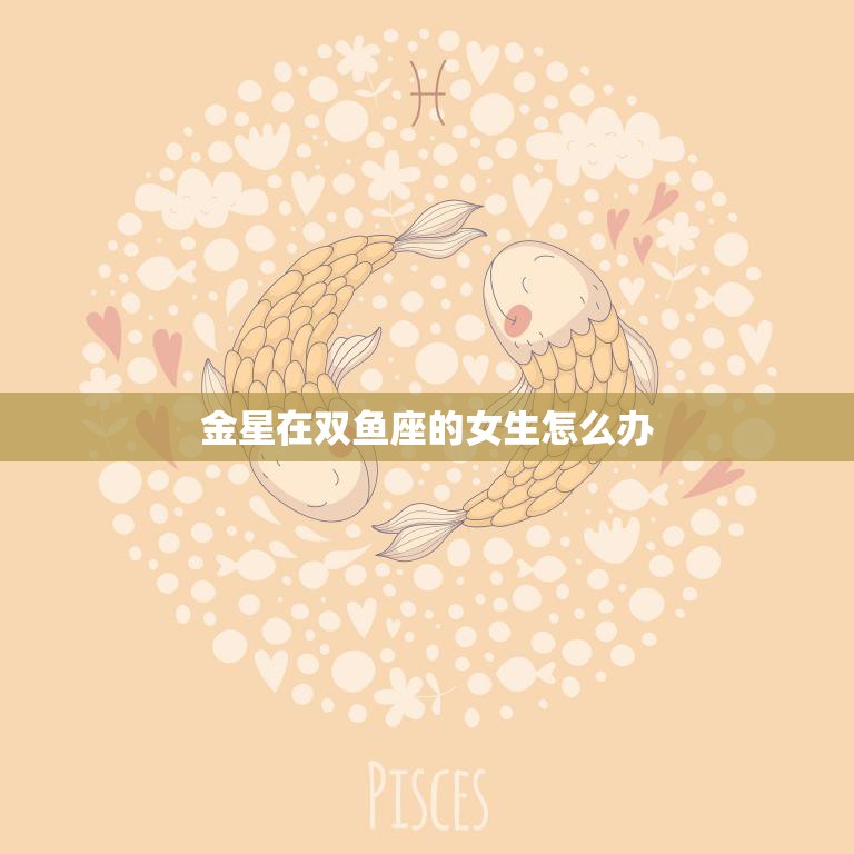 金星在双鱼座的女生怎么办(探寻双鱼座女生的爱情秘密)
